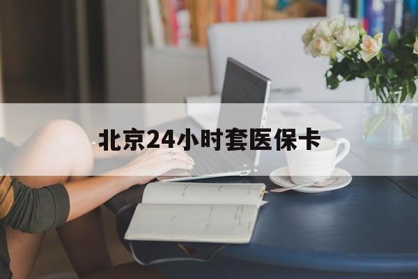 长春24小时套医保卡(北京医保卡使用指南)