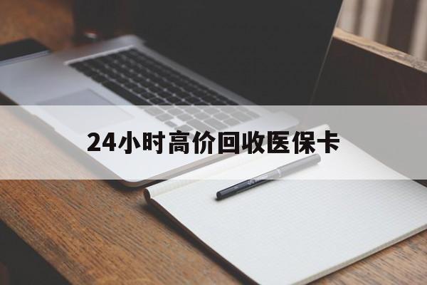 24小时高价回收医保卡(高价回收医保卡联系方式) 24小时高价回收医保卡(高价回收医保卡联系方式)