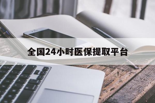 长春全国24小时医保提取平台(全国24小时医保提取平台有哪些)