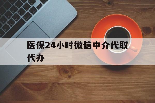 长春医保24小时微信中介代取代办(医保24小时微信中介代取代办可靠吗)