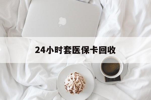 长春24小时套医保卡回收(有回收医保卡的吗)