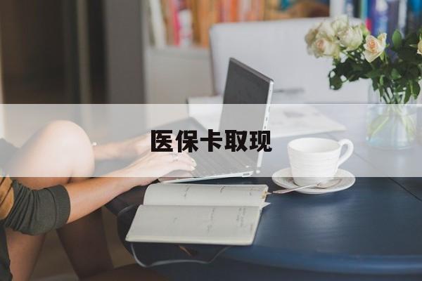 长春医保卡取现(医保卡取现金去哪里取)