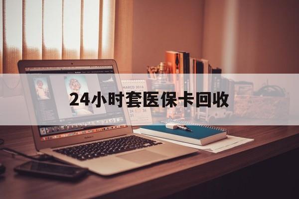长春24小时套医保卡回收(回收医保卡额度)