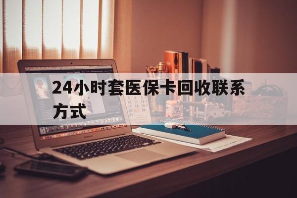 长春24小时套医保卡回收联系方式(24小时套医保卡回收联系方式中介)
