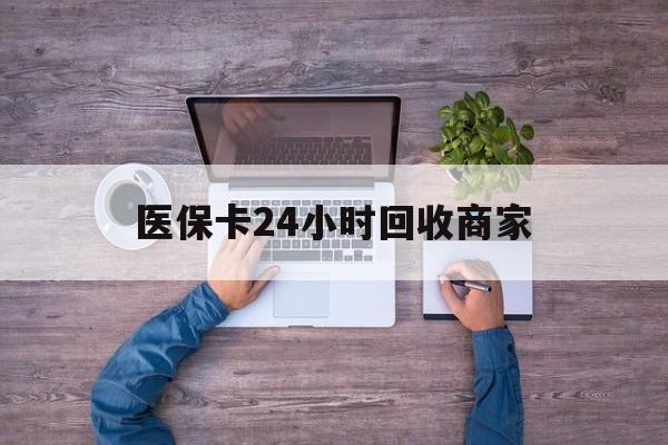 长春医保卡24小时回收商家(医保卡回收电话)