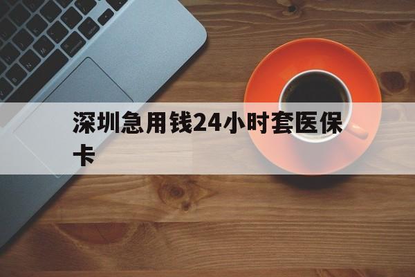 长春深圳急用钱24小时套医保卡(深圳在线套医保卡联系方式)
