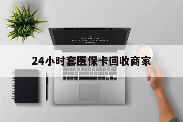 长春24小时套医保卡回收商家(高价回收医保卡联系方式)