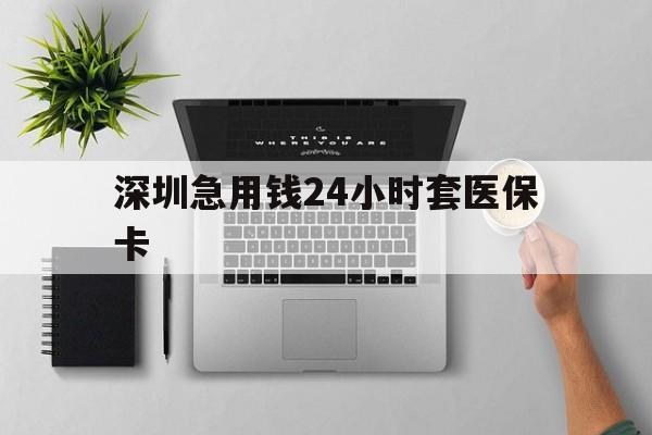 长春深圳急用钱24小时套医保卡(深圳24小时套社保卡)