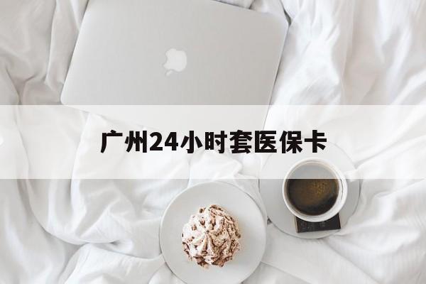 长春广州24小时套医保卡(广州哪里有套医保卡地方)