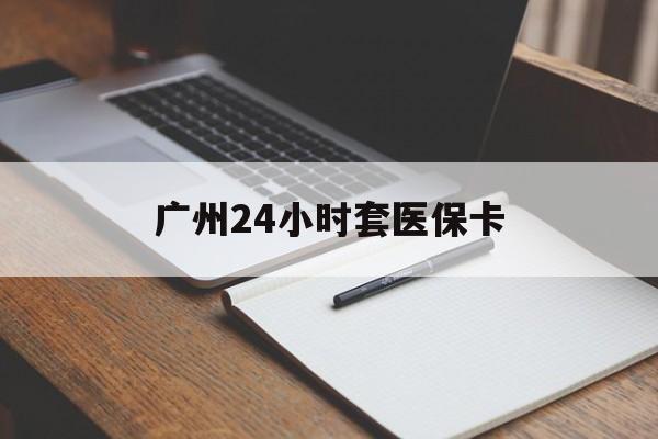 长春广州24小时套医保卡(广州收医保卡)
