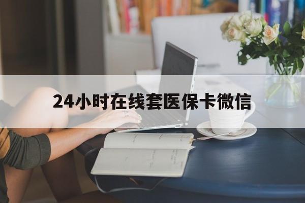 长春24小时在线套医保卡微信(24小时在线套医保卡微信中介)