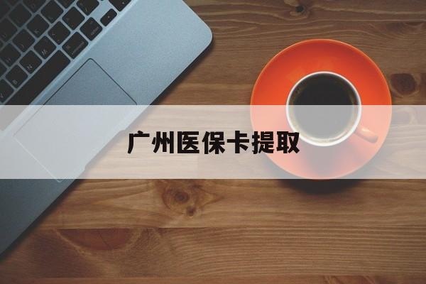长春广州医保卡提取(广州医保卡提取流程)