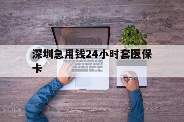 长春深圳急用钱24小时套医保卡(深圳医保24小时在线咨询)