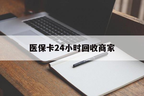 长春医保卡24小时回收商家(医保卡24小时回收商家会知道吗)