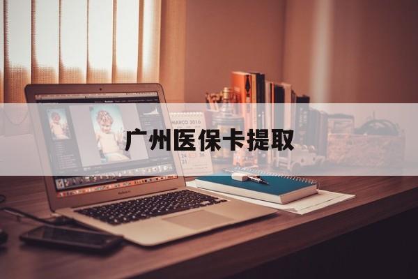 长春广州医保卡提取(广州医保卡钱提取)