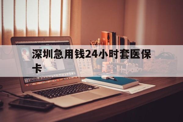 长春深圳急用钱24小时套医保卡(深圳急用钱套医保卡联系方式)