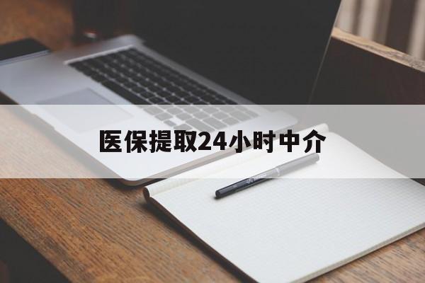 长春医保提取24小时中介(医保提取24小时中介代办)