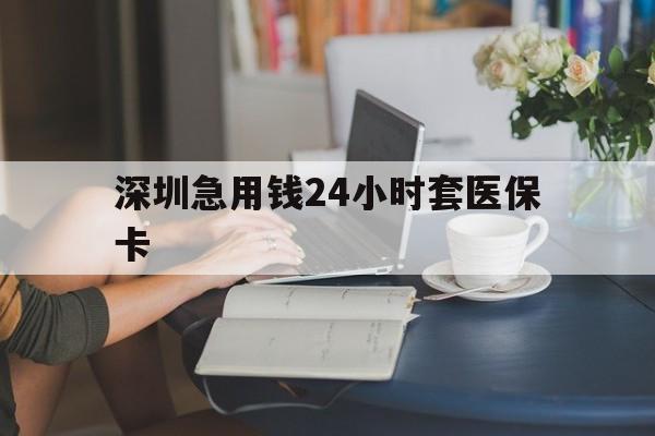 长春深圳急用钱24小时套医保卡(深圳医保卡提取现金方法)