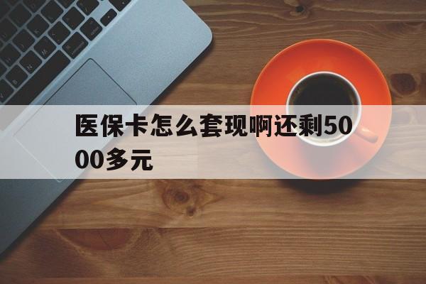 长春医保卡怎么套现啊还剩5000多元(医保卡咋套现)