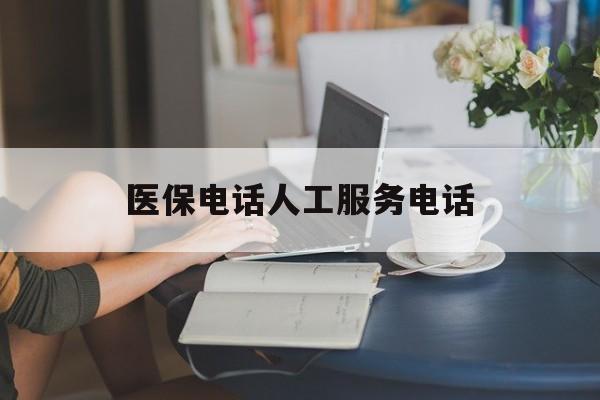 长春医保电话人工服务电话(社保医保电话人工服务电话)